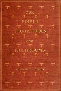 Our Edible Toadstools and Mushrooms and How to Distinguish Them A Selection of Thirty Native Food Varieties Easily Recognizable by their Marked Individualities, with Simple Rules for the Identification of Poisonous Species