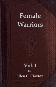 Female Warriors, Vol. 1 (of 2) Memorials of Female Valour and Heroism, from the Mythological Ages to the Present Era.