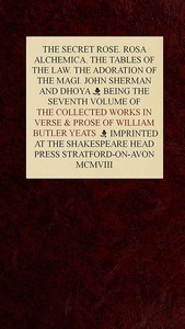 The Collected Works in Verse and Prose of William Butler Yeats, Vol. 7 (of 8) The Secret Rose. Rosa Alchemica. The Tables of the Law. The Adoration of the Magi. John Sherman and Dhoya