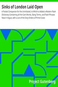 Sinks of London Laid Open A Pocket Companion for the Uninitiated, to Which is Added a Modern Flash Dictionary Containing all the Cant Words, Slang Terms, and Flash Phrases Now in Vogue, with a List of the Sixty Orders of Prime Coves
