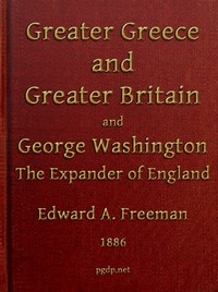 Greater Greece and Greater Britain; and, George Washington, the Expander of England. Two Lectures with an Appendix
