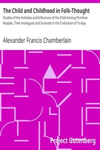 The Child and Childhood in Folk-Thought Studies of the Activities and Influences of the Child Among Primitive Peoples, Their Analogues and Survivals in the Civilization of To-Day
