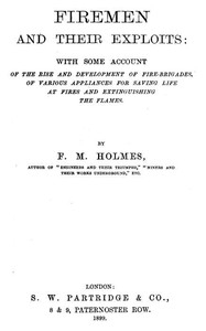 Firemen and Their Exploits With some account of the rise and development of fire-brigades, of various appliances for saving life at fires and extinguishing the flames.