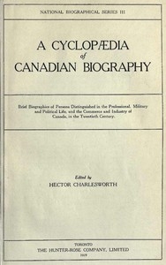 A Cyclopædia of Canadian Biography Brief biographies of persons distinguished in the professional, military and political life, and the commerce and industry of Canada, in the twentieth century