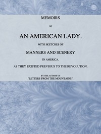 Memoirs of an American Lady With Sketches of Manners and Scenery in America, as They Existed Previous to the Revolution