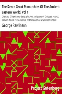 The Seven Great Monarchies Of The Ancient Eastern World, Vol 1: Chaldaea The History, Geography, And Antiquities Of Chaldaea, Assyria, Babylon, Media, Persia, Parthia, And Sassanian or New Persian Empire; With Maps and Illustrations.