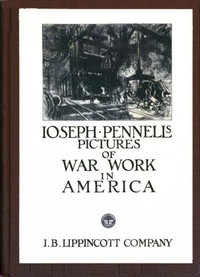 Joseph Pennell's Pictures of War Work in America Reproductions of a series of lithographs of munition works made by him with the permission and authority of the United States government, with notes and an introduction by the artist