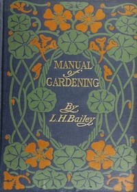 Manual of Gardening (Second Edition) A Practical Guide to the Making of Home Grounds and the Growing of Flowers, Fruits, and Vegetables for Home Use