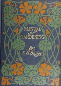 Manual of Gardening (Second Edition) A Practical Guide to the Making of Home Grounds and the Growing of Flowers, Fruits, and Vegetables for Home Use