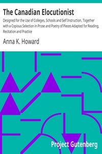 The Canadian Elocutionist Designed for the Use of Colleges, Schools and Self Instruction, Together with a Copious Selection in Prose and Poetry of Pieces Adapted for Reading, Recitation and Practice