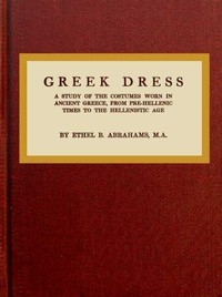 Greek Dress A Study of the Costumes Worn in Ancient Greece, from Pre-Hellenic Times to the Hellenistic Age