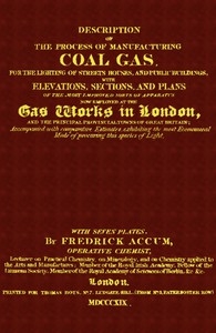 Description of the Process of Manufacturing Coal Gas, for the Lighting of Streets Houses, and Public Buildings With Elevations, Sections, and Plans of the Most Improved Sorts of Apparatus Now Employed at the Gas Works in London and the Principal Provin