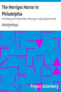 The Herriges Horror in Philadelphia A Full History of the Whole Affair. A Man Kept in a Dark Cage Like a Wild Beast for Twenty Years, As Alleged, in His Own Mother's and Brother's House