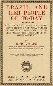 Brazil and Her People of To-day An Account of the Customs, Characteristics, Amusements, History and Advancement of the Brazilians, and the Development and Resources of Their Country