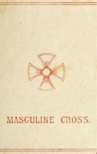 The Masculine Cross A History of Ancient and Modern Crosses and Their Connection with the Mysteries of Sex Worship; Also an Account of the Kindred Phases of Phallic Faiths and Practices