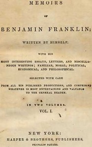 Memoirs of Benjamin Franklin; Written by Himself. [Vol. 1 of 2] With His Most Interesting Essays, Letters, and Miscellaneous Writings; Familiar, Moral, Political, Economical, and Philosophical, Selected with Care from All His Published Productions, and