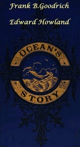Ocean's Story; or, Triumphs of Thirty Centuries Maritime Adventures, Achievements, Explorations, Discoveries and Inventions; and of the Rise and Progress of Ship-Building and Ocean Navigation, from the Ark to the Iron Steamships