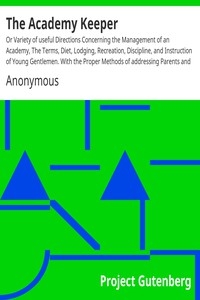The Academy Keeper Or Variety of useful Directions Concerning the Management of an Academy, The Terms, Diet, Lodging, Recreation, Discipline, and Instruction of Young Gentlemen. With the Proper Methods of addressing Parents and Guardians of all Ranks a
