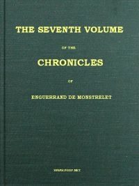 The Chronicles of Enguerrand de Monstrelet, Vol. 07 [of 13] Containing an account of the cruel civil wars between the houses of Orleans and Burgundy, of the possession of Paris and Normandy by the English, their expulsion thence, and of other memorable