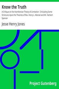 Know the Truth: A Critique on the Hamiltonian Theory of Limitation Including Some Strictures Upon the Theories of Rev. Henry L. Mansel and Mr. Herbert Spencer