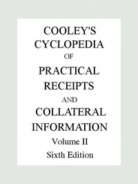 Cooley's Cyclopædia of Practical Receipts and Collateral Information in the Arts, Manufactures, Professions, and Trades..., Sixth Edition, Volume II