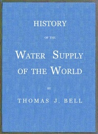 History of the Water Supply of the World arranged in a comprehensive form from eminent authorities, containing a description of the various methods of water supply, pollution and purification of waters, and sanitary effects, with analyses of potable wa