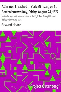 A Sermon Preached in York Minister, on St. Bartholomew's Day, Friday, August 24, 1877 on the Occasion of the Consecration of the Right Rev. Rowley Hill, Lord Bishop of Sodor and Man