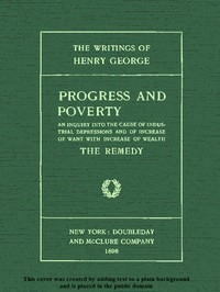 Progress and Poverty, Volumes I and II An Inquiry into the Cause of Industrial Depressions and of Increase of Want with Increase of Wealth