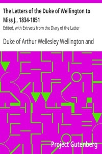 The Letters of the Duke of Wellington to Miss J., 1834-1851 Edited, with Extracts from the Diary of the Latter