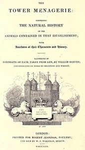 The Tower Menagerie Comprising the natural history of the animals contained in that establishment; with anecdotes of their characters and history.
