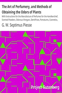 The Art of Perfumery, and Methods of Obtaining the Odors of Plants With Instructions for the Manufacture of Perfumes for the Handkerchief, Scented Powders, Odorous Vinegars, Dentifrices, Pomatums, Cosmetics, Perfumed Soap, Etc., to which is Added an Ap