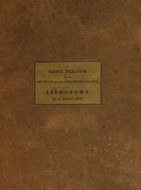 A Short Treatise on the Section of the Prostate Gland in Lithotomy With an Explanation of a Safe and Easy Method of Conducting the Operation on the Principles of Cheselden