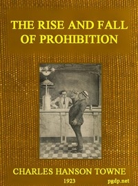 The Rise and Fall of Prohibition The Human Side of What the Eighteenth Amendment and the Volstead Act Have Done to the United States