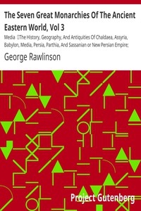The Seven Great Monarchies Of The Ancient Eastern World, Vol 3: Media The History, Geography, And Antiquities Of Chaldaea, Assyria, Babylon, Media, Persia, Parthia, And Sassanian or New Persian Empire; With Maps and Illustrations.