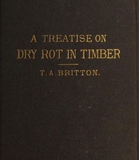 A Treatise on the Origin, Progress, Prevention, and Cure of Dry Rot in Timber With remarks on the means of preserving wood from destruction by sea worms, beetles, ants, etc.