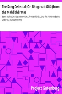 The Song Celestial; Or, Bhagavad-Gîtâ (from the Mahâbhârata) Being a discourse between Arjuna, Prince of India, and the Supreme Being under the form of Krishna