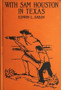 With Sam Houston in Texas A Boy Volunteer in the Texas Struggles for Independence, When in the Years 1835-1836 the Texas Colonists Threw Off the Unjust Rule of Mexico, and by Heroic Deeds Established, Under the Guidance of the Bluff Sam Houston, Their