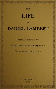 The Life of That Wonderful and Extraordinarily Heavy Man, Daniel Lambert From His Birth to the Moment of His Dissolution; With an Account of Men Noted for Their Corpulency, and Other Interesting Matter