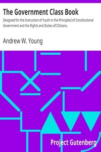 The Government Class Book Designed for the Instruction of Youth in the Principles of Constitutional Government and the Rights and Duties of Citizens.
