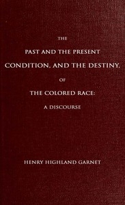 The Past and the Present Condition, and the Destiny, of the Colored Race: A Discourse Delivered at the Fifteenth Anniversary of the Female Benevolent Society of Troy, N. Y., Feb. 14, 1848