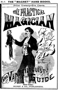 The Practical Magician and Ventriloquist's Guide A practical manual of fireside magic and conjuring illusions, containing also complete instructions for acquiring and practising the art of ventriloquism.