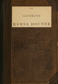 The Illustrated Horse Doctor Being an accurate and detailed account of the various diseases to which the equine race are subjected
