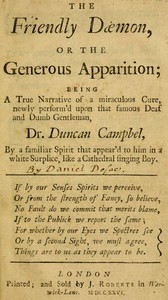 The Friendly Daemon, or the Generous Apparition Being a True Narrative of a Miraculous Cure, Newly Perform'd Upon That Famous Deaf and Dumb Gentleman, Dr. Duncan Campbel, by a Familiar Spirit That Appear'd to Him in a White Surplice, Like a Cathedral S