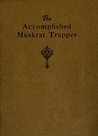The Accomplished Muskrat Trapper: A Book on Trapping for Amateurs