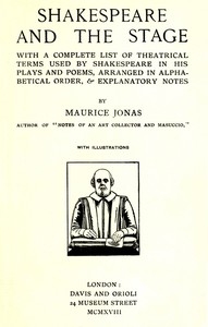 Shakespeare and the Stage With a Complete List of Theatrical Terms Used by Shakespeare in His Plays and Poems, Arranged in Alphabetical Order, & Explanatory Notes