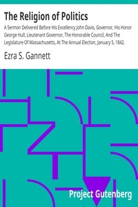 The Religion of Politics A Sermon Delivered Before His Excellency John Davis, Governor, His Honor George Hull, Lieutenant Governor, The Honorable Council, And The Legislature Of Massachusetts, At The Annual Election, January 5, 1842.