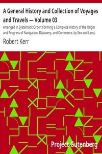 A General History and Collection of Voyages and Travels — Volume 03 Arranged in Systematic Order: Forming a Complete History of the Origin and Progress of Navigation, Discovery, and Commerce, by Sea and Land, from the Earliest Ages to the Present Time