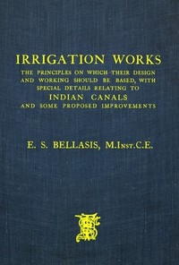 Irrigation Works The Principles on Which Their Design and Working Should Be Based, with Special Details Relating to Indian Canals and Some Proposed Improvements