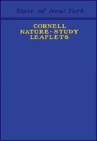 Cornell Nature-Study Leaflets Being a selection, with revision, from the teachers' leaflets, home nature-study lessons, junior naturalist monthlies and other publications from the College of Agriculture, Cornell University, Ithaca, N.Y., 1896-1904