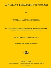 A Woman's Philosophy of Woman; or, Woman affranchised. An answer to Michelet, Proudhon, Girardin, Legouvé, Comte, and other modern innovators